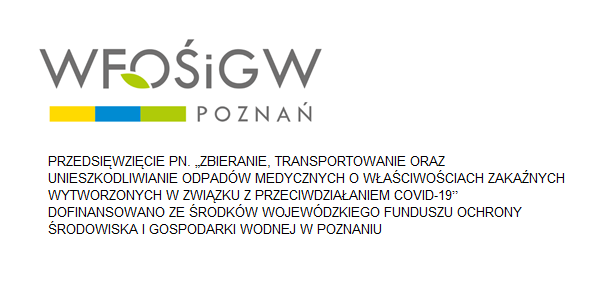 PRZEDSIĘWZIĘCIE PN. ?ZBIERANIE, TRANSPORTOWANIE ORAZ UNIESZKODLIWIANIE ODPADÓW MEDYCZNYCH O WŁAŚCIWOŚCIACH ZAKAŹNYCH WYTWORZONYCH W ZWIĄZKU Z PRZECIWDZIAŁANIEM COVID-19? DOFINANSOWANO ZE ŚRODKÓW WOJEWÓDZKIEGO FUNDUSZU OCHRONY ŚRODOWISKA I GOSPODARKI WODNEJ W POZNANIU