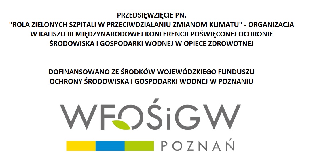 PRZEDSIĘWZIĘCIE PN. "ROLA ZIELONYCH SZPITALI W PRZECIWDZIAŁANIU ZMIANOM KLIMATU" - ORGANIZACJA W KALISZU II MIĘDZYNARODOWEJ KONFERENCJI POŚWIĘCONEJ OCHRONIE ŚRODOWISKA I GOSPODARKI WODNEJ W OPIECE ZDROWOTNEJ DOFINANSOWANO ZE ŚRODKÓW WOJEWÓDZKIEGO FUNDUSZU OCHRONY ŚRODOWISKA I GOSPODARKI WODNEJ W POZNANIU